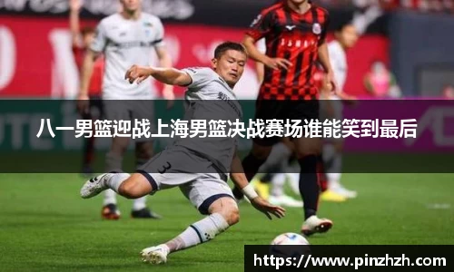 八一男篮迎战上海男篮决战赛场谁能笑到最后
