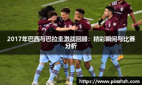2017年巴西与巴拉圭激战回顾：精彩瞬间与比赛分析