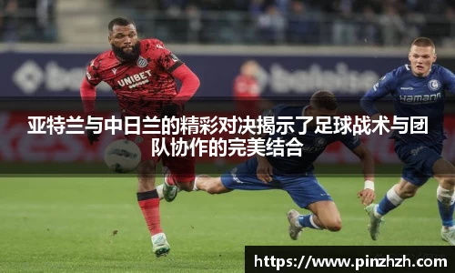 亚特兰与中日兰的精彩对决揭示了足球战术与团队协作的完美结合