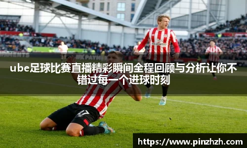 ube足球比赛直播精彩瞬间全程回顾与分析让你不错过每一个进球时刻