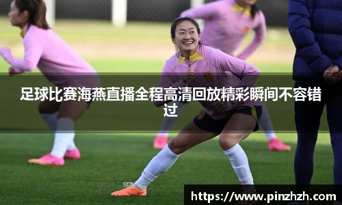 足球比赛海燕直播全程高清回放精彩瞬间不容错过
