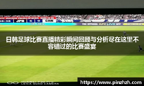 日韩足球比赛直播精彩瞬间回顾与分析尽在这里不容错过的比赛盛宴