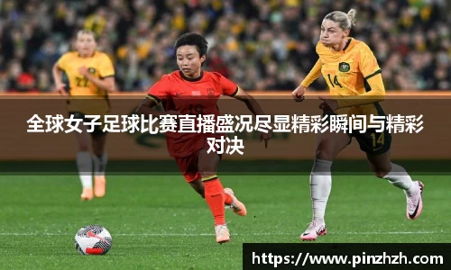 全球女子足球比赛直播盛况尽显精彩瞬间与精彩对决