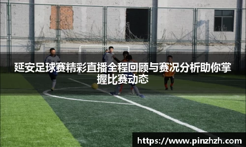 延安足球赛精彩直播全程回顾与赛况分析助你掌握比赛动态
