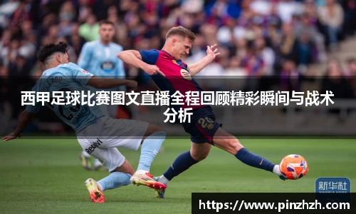 西甲足球比赛图文直播全程回顾精彩瞬间与战术分析