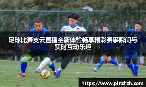 足球比赛支云直播全新体验畅享精彩赛事瞬间与实时互动乐趣