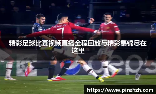 精彩足球比赛视频直播全程回放与精彩集锦尽在这里