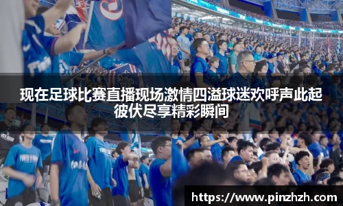 现在足球比赛直播现场激情四溢球迷欢呼声此起彼伏尽享精彩瞬间