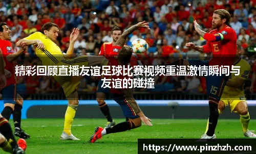 精彩回顾直播友谊足球比赛视频重温激情瞬间与友谊的碰撞