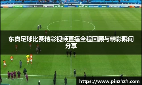 东奥足球比赛精彩视频直播全程回顾与精彩瞬间分享