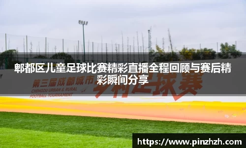 郫都区儿童足球比赛精彩直播全程回顾与赛后精彩瞬间分享