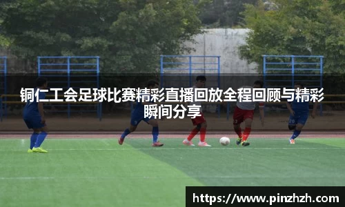 铜仁工会足球比赛精彩直播回放全程回顾与精彩瞬间分享