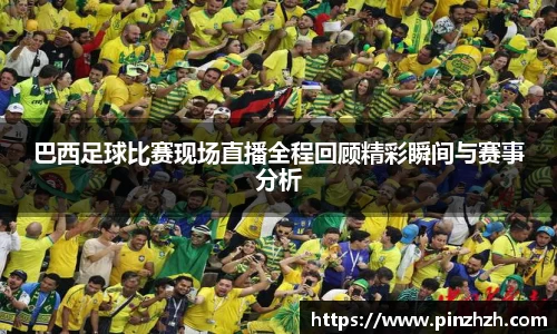 巴西足球比赛现场直播全程回顾精彩瞬间与赛事分析