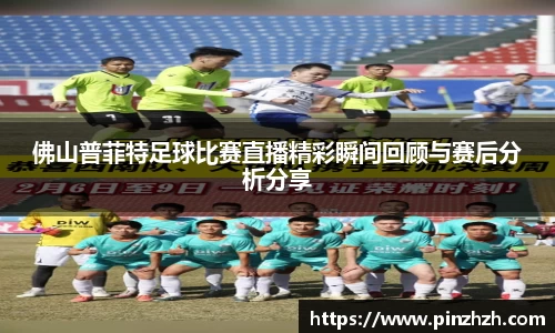 佛山普菲特足球比赛直播精彩瞬间回顾与赛后分析分享