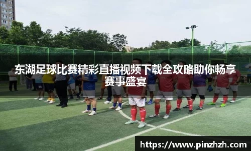 东湖足球比赛精彩直播视频下载全攻略助你畅享赛事盛宴