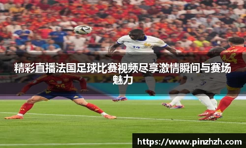 精彩直播法国足球比赛视频尽享激情瞬间与赛场魅力