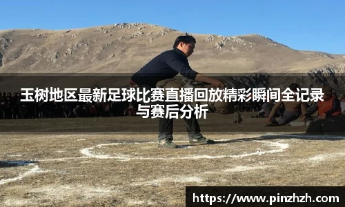 玉树地区最新足球比赛直播回放精彩瞬间全记录与赛后分析