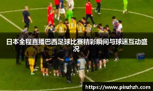 日本全程直播巴西足球比赛精彩瞬间与球迷互动盛况