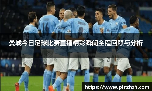 曼城今日足球比赛直播精彩瞬间全程回顾与分析