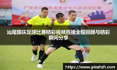 汕尾国庆足球比赛精彩视频直播全程回顾与精彩瞬间分享