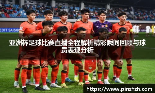 亚洲杯足球比赛直播全程解析精彩瞬间回顾与球员表现分析