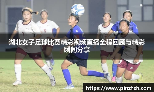 湖北女子足球比赛精彩视频直播全程回顾与精彩瞬间分享