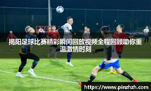 揭阳足球比赛精彩瞬间回放视频全程回顾助你重温激情时刻