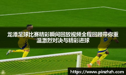 龙潭足球比赛精彩瞬间回放视频全程回顾带你重温激烈对决与精彩进球