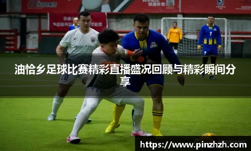 油恰乡足球比赛精彩直播盛况回顾与精彩瞬间分享