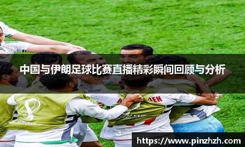 中国与伊朗足球比赛直播精彩瞬间回顾与分析