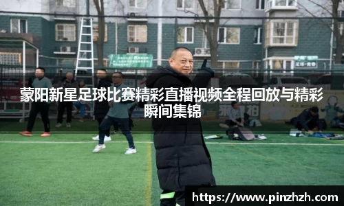 蒙阳新星足球比赛精彩直播视频全程回放与精彩瞬间集锦