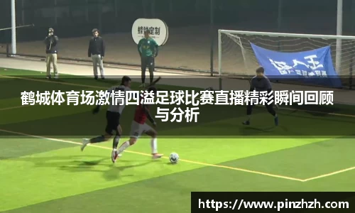 鹤城体育场激情四溢足球比赛直播精彩瞬间回顾与分析