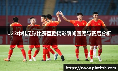U23中韩足球比赛直播精彩瞬间回顾与赛后分析