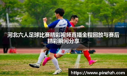 河北六人足球比赛精彩视频直播全程回放与赛后精彩瞬间分享