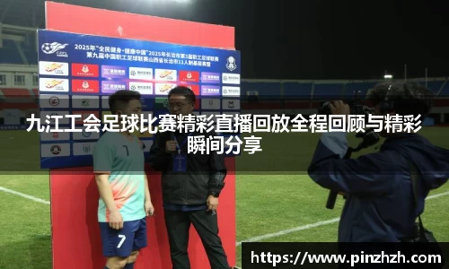 九江工会足球比赛精彩直播回放全程回顾与精彩瞬间分享