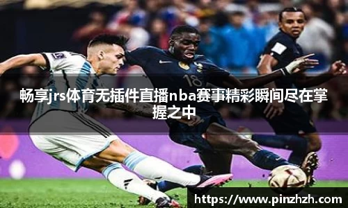 畅享jrs体育无插件直播nba赛事精彩瞬间尽在掌握之中
