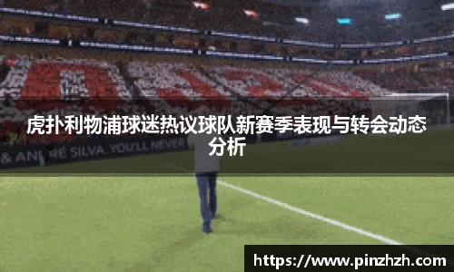虎扑利物浦球迷热议球队新赛季表现与转会动态分析