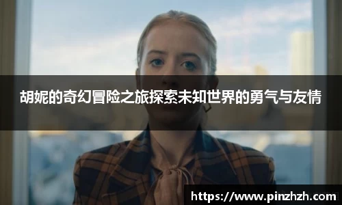 胡妮的奇幻冒险之旅探索未知世界的勇气与友情