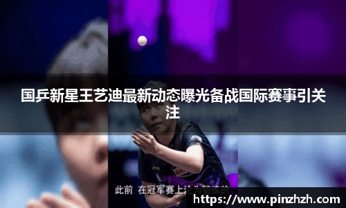 国乒新星王艺迪最新动态曝光备战国际赛事引关注