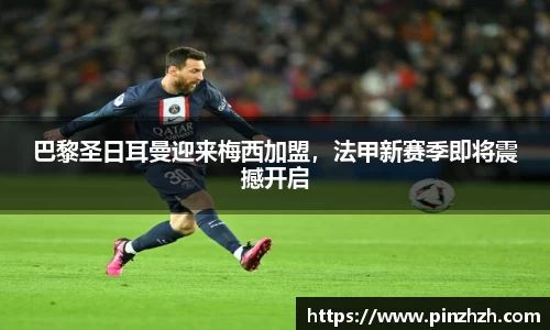巴黎圣日耳曼迎来梅西加盟，法甲新赛季即将震撼开启