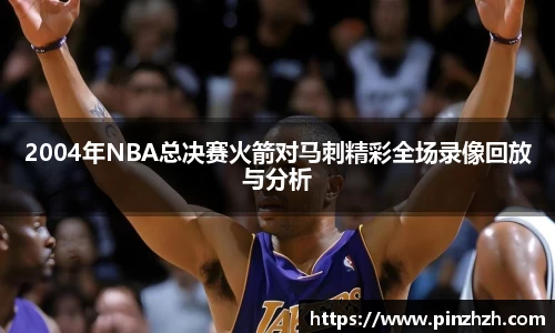 2004年NBA总决赛火箭对马刺精彩全场录像回放与分析