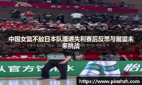 中国女篮不敌日本队遭遇失利赛后反思与展望未来挑战