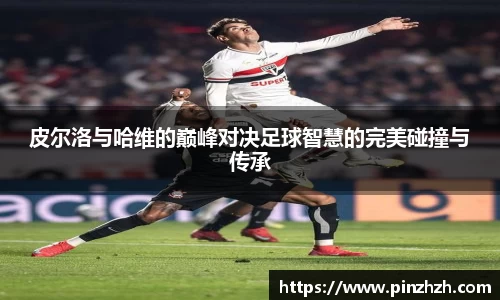 皮尔洛与哈维的巅峰对决足球智慧的完美碰撞与传承